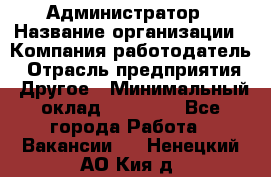 Администратор › Название организации ­ Компания-работодатель › Отрасль предприятия ­ Другое › Минимальный оклад ­ 17 000 - Все города Работа » Вакансии   . Ненецкий АО,Кия д.